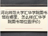 河北师范大学汇华学院图书馆在哪里，怎么样(汇华学院图书馆位置评价)