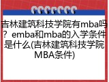 吉林建筑科技学院有mba吗？emba和mba的入学条件是什么(吉林建筑科技学院MBA条件)