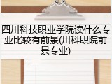 四川科技职业学院读什么专业比较有前景(川科职院前景专业)