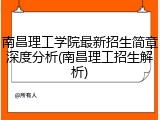 南昌理工学院最新招生简章深度分析(南昌理工招生解析)