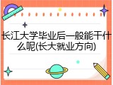 长江大学毕业后一般能干什么呢(长大就业方向)
