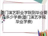 厦门演艺职业学院到毕业要花多少学费(厦门演艺学院毕业学费)