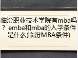 临汾职业技术学院有mba吗？emba和mba的入学条件是什么(临汾MBA条件)