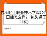 包头轻工职业技术学院如何，口碑怎么样？(包头轻工口碑)