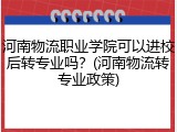 河南物流职业学院可以进校后转专业吗？(河南物流转专业政策)