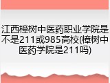 江西樟树中医药职业学院是不是211或985高校(樟树中医药学院是211吗)