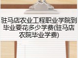 驻马店农业工程职业学院到毕业要花多少学费(驻马店农院毕业学费)