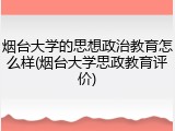 烟台大学的思想政治教育怎么样(烟台大学思政教育评价)
