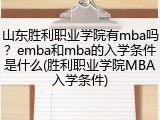 山东胜利职业学院有mba吗？emba和mba的入学条件是什么(胜利职业学院MBA入学条件)