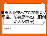 宝鸡职业技术学院的创始人是谁，前身是什么(宝职创始人及前身)