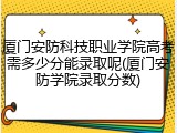 厦门安防科技职业学院高考需多少分能录取呢(厦门安防学院录取分数)