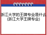 浙江大学的王牌专业是什么(浙江大学王牌专业)