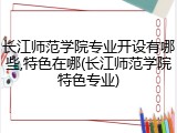长江师范学院专业开设有哪些,特色在哪(长江师范学院特色专业)