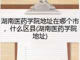 湖南医药学院地址在哪个市，什么区县(湖南医药学院地址)