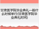 甘肃医学院毕业典礼一般什么时候举行(甘肃医学院毕业典礼时间)
