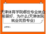 天津体育学院哪些专业就业前景好，为什么(天津体院就业优势专业)