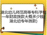 湖北幼儿师范高等专科学校一年财政拨款大概多少钱(湖北幼专年拨款)
