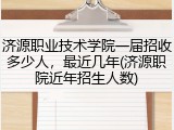 济源职业技术学院一届招收多少人，最近几年(济源职院近年招生人数)