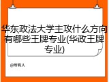 华东政法大学主攻什么方向有哪些王牌专业(华政王牌专业)