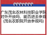 广东茂名农林科技职业学院对外开放吗，能否进去参观(茂名农职院开放参观吗)