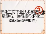 怀化工商职业技术学院含金量量吗，值得报吗(怀化工商职院值得报吗)