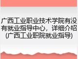广西工业职业技术学院有没有就业指导中心，详细介绍(广西工业职院就业指导)