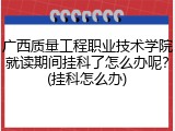 广西质量工程职业技术学院就读期间挂科了怎么办呢？(挂科怎么办)