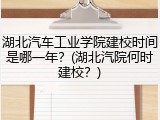 湖北汽车工业学院建校时间是哪一年？(湖北汽院何时建校？)
