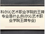 科尔沁艺术职业学院的王牌专业是什么(科尔沁艺术职业学院王牌专业)