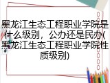黑龙江生态工程职业学院是什么级别，公办还是民办(黑龙江生态工程职业学院性质级别)