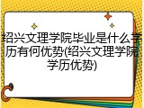 绍兴文理学院毕业是什么学历有何优势(绍兴文理学院学历优势)