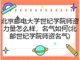 北京邮电大学世纪学院师资力量怎么样，名气如何(北邮世纪学院师资名气)