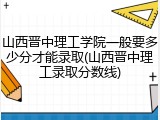山西晋中理工学院一般要多少分才能录取(山西晋中理工录取分数线)
