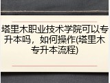 塔里木职业技术学院可以专升本吗，如何操作(塔里木专升本流程)