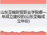 山东圣翰财贸职业学院哪一年成立建校的(山东圣翰成立年份)