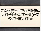 云南经贸外事职业学院历年录取分数线深度分析(云南经贸外事录取线)