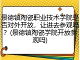 景德镇陶瓷职业技术学院是否对外开放，让进去参观吗？(景德镇陶瓷学院开放参观吗)
