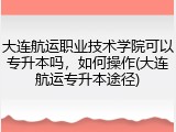 大连航运职业技术学院可以专升本吗，如何操作(大连航运专升本途径)