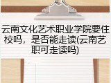 云南文化艺术职业学院要住校吗，是否能走读(云南艺职可走读吗)