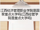 江西经济管理职业学院是国家重点大学吗(江西经管学院是重点大学吗)