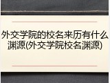 外交学院的校名来历有什么渊源(外交学院校名渊源)
