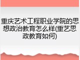 重庆艺术工程职业学院的思想政治教育怎么样(重艺思政教育如何)