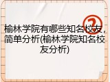 榆林学院有哪些知名校友，简单分析(榆林学院知名校友分析)