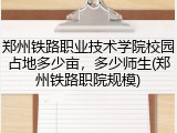 郑州铁路职业技术学院校园占地多少亩，多少师生(郑州铁路职院规模)