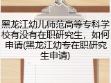 黑龙江幼儿师范高等专科学校有没有在职研究生，如何申请(黑龙江幼专在职研究生申请)