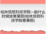 桂林信息科技学院一般什么时候放寒暑假(桂林信息科技学院寒暑假)