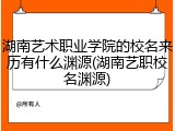 湖南艺术职业学院的校名来历有什么渊源(湖南艺职校名渊源)