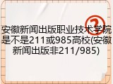 安徽新闻出版职业技术学院是不是211或985高校(安徽新闻出版非211/985)