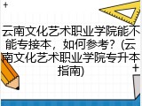 云南文化艺术职业学院能不能专接本，如何参考？(云南文化艺术职业学院专升本指南)