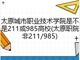 太原城市职业技术学院是不是211或985高校(太原职院非211/985)